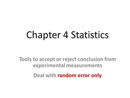 Chapter 4 Statistics Tools to accept or reject conclusion from experimental measurements Deal with random error only.