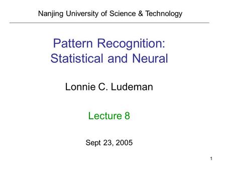 1 Pattern Recognition: Statistical and Neural Lonnie C. Ludeman Lecture 8 Sept 23, 2005 Nanjing University of Science & Technology.