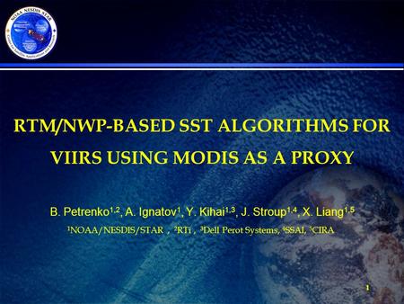 1 RTM/NWP-BASED SST ALGORITHMS FOR VIIRS USING MODIS AS A PROXY B. Petrenko 1,2, A. Ignatov 1, Y. Kihai 1,3, J. Stroup 1,4, X. Liang 1,5 1 NOAA/NESDIS/STAR,