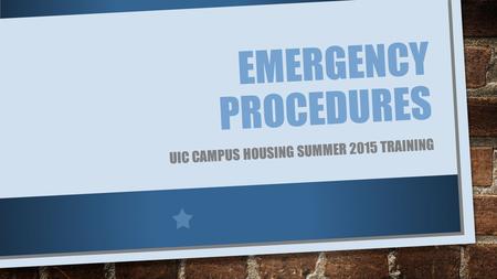 EMERGENCY PROCEDURES UIC CAMPUS HOUSING SUMMER 2015 TRAINING.
