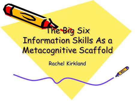 The Big Six Information Skills As a Metacognitive Scaffold Rachel Kirkland.