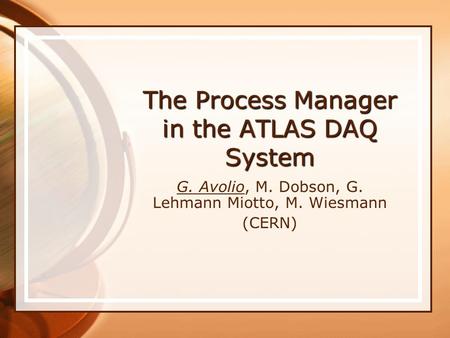 The Process Manager in the ATLAS DAQ System G. Avolio, M. Dobson, G. Lehmann Miotto, M. Wiesmann (CERN)