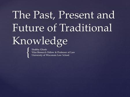 { The Past, Present and Future of Traditional Knowledge Shubha Ghosh Vilas Research Fellow & Professor of Law University of Wisconsin Law School.