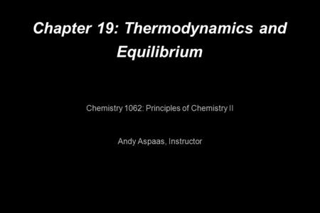 Chapter 19: Thermodynamics and Equilibrium Chemistry 1062: Principles of Chemistry II Andy Aspaas, Instructor.