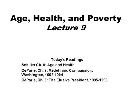 Age, Health, and Poverty Lecture 9 Today’s Readings Schiller Ch. 6: Age and Health DeParle, Ch. 7: Redefining Compassion: Washington, 1992-1994 DeParle,