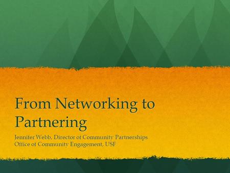 From Networking to Partnering Jennifer Webb, Director of Community Partnerships Office of Community Engagement, USF.