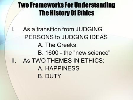 Two Frameworks For Understanding The History Of Ethics I.As a transition from JUDGING PERSONS to JUDGING IDEAS A. The Greeks B. 1600 - the new science