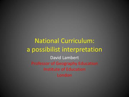National Curriculum: a possibilist interpretation David Lambert Professor of Geography Education Institute of Education London.