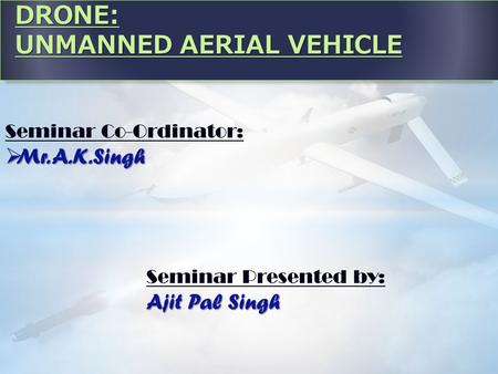 DRONE: UNMANNED AERIAL VEHICLE Seminar Co-Ordinator:  Mr. A.K.Singh Seminar Presented by: Ajit Pal Singh.