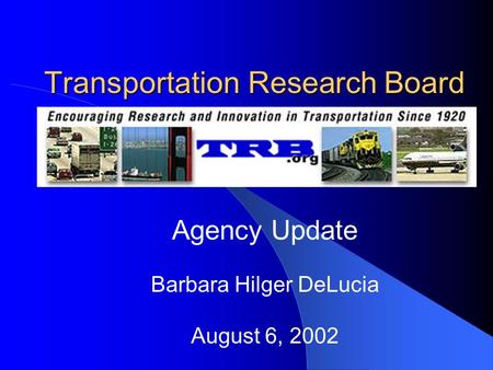 Transportation Research Board Agency Update Barbara Hilger DeLucia August 6, 2002.