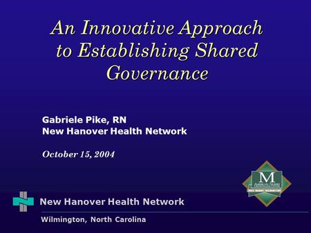 New Hanover Health Network Wilmington, North Carolina An Innovative Approach to Establishing Shared Governance Gabriele Pike, RN New Hanover Health Network.
