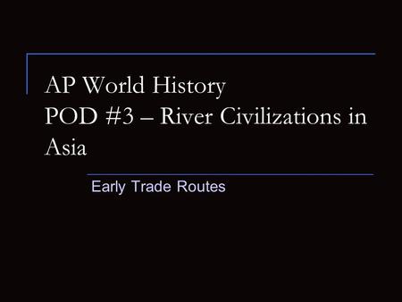 AP World History POD #3 – River Civilizations in Asia Early Trade Routes.
