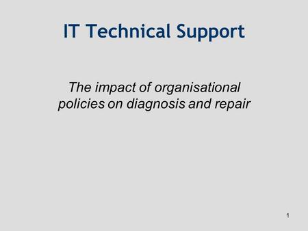 1 IT Technical Support The impact of organisational policies on diagnosis and repair.