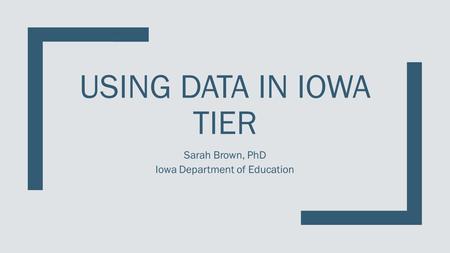 USING DATA IN IOWA TIER Sarah Brown, PhD Iowa Department of Education.