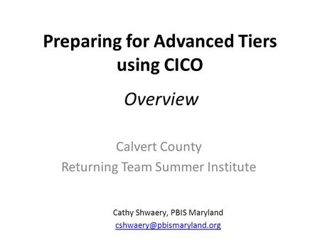 Preparing for Advanced Tiers using CICO Calvert County Returning Team Summer Institute Cathy Shwaery, PBIS Maryland Overview.