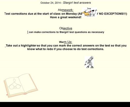 October 24, 2014 - Stargirl test answers Homework: T est corrections due at the start of class on Monday (ABSOLUTELY NO EXCEPTIONS!!!) Have a great weekend!