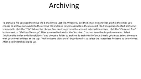 Archiving To archive a file you need to move the E-mail into a.pst file. When you put the E-mail into another.pst file the email you choose to archive.