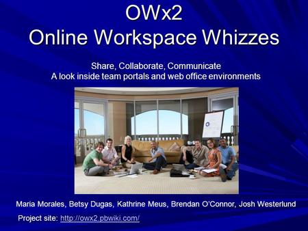 OWx2 Online Workspace Whizzes Share, Collaborate, Communicate A look inside team portals and web office environments Maria Morales, Betsy Dugas, Kathrine.