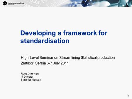 1 1 Developing a framework for standardisation High-Level Seminar on Streamlining Statistical production Zlatibor, Serbia 6-7 July 2011 Rune Gløersen IT.