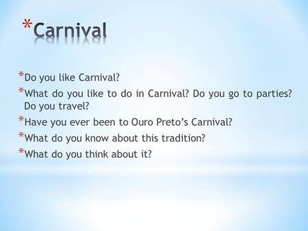 * Do you like Carnival? * What do you like to do in Carnival? Do you go to parties? Do you travel? * Have you ever been to Ouro Preto’s Carnival? * What.