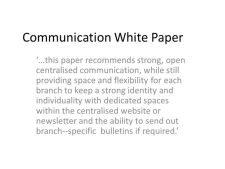 Communication White Paper ‘…this paper recommends strong, open centralised communication, while still providing space and flexibility for each branch to.