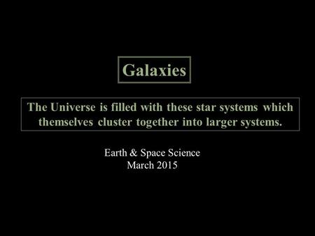Galaxies The Universe is filled with these star systems which themselves cluster together into larger systems. Earth & Space Science March 2015.