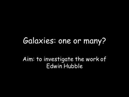 Galaxies: one or many? Aim: to investigate the work of Edwin Hubble.