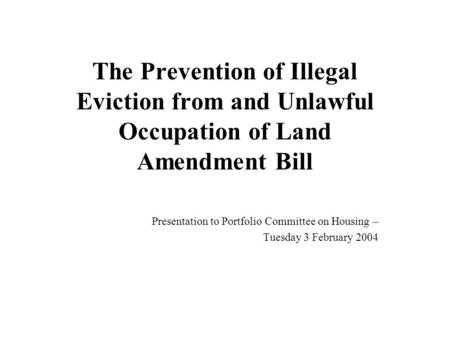 The Prevention of Illegal Eviction from and Unlawful Occupation of Land Amendment Bill Presentation to Portfolio Committee on Housing – Tuesday 3 February.