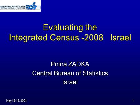 May 12-15, 2008 1 Evaluating the Integrated Census -2008 Israel Pnina ZADKA Central Bureau of Statistics Israel.