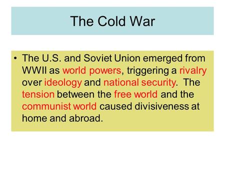 The Cold War The U.S. and Soviet Union emerged from WWII as world powers, triggering a rivalry over ideology and national security. The tension between.