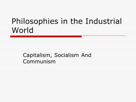 Philosophies in the Industrial World Capitalism, Socialism And Communism.