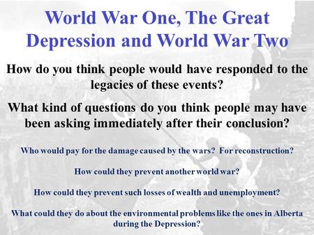 World War One, The Great Depression and World War Two How do you think people would have responded to the legacies of these events? What kind of questions.