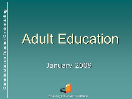 Commission on Teacher Credentialing Ensuring Educator Excellence Adult Education January 2009.