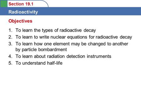 Section 19.1 Radioactivity 1.To learn the types of radioactive decay 2.To learn to write nuclear equations for radioactive decay 3.To learn how one element.