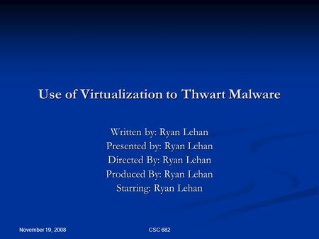 November 19, 2008 CSC 682 Use of Virtualization to Thwart Malware Written by: Ryan Lehan Presented by: Ryan Lehan Directed By: Ryan Lehan Produced By: