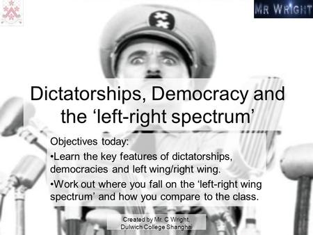 Created by Mr. C Wright, Dulwich College Shanghai Dictatorships, Democracy and the ‘left-right spectrum’ Objectives today: Learn the key features of dictatorships,
