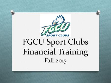 FGCU Sport Clubs Financial Training Fall 2015. Today’s Agenda O Duties of a Treasurer O Types of Accounts & Access to Funds O Purchasing & Reimbursements.