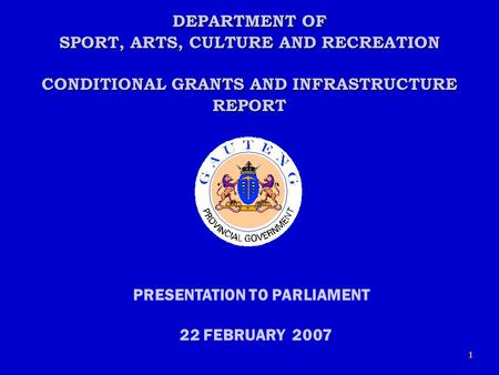 1 DEPARTMENT OF SPORT, ARTS, CULTURE AND RECREATION CONDITIONAL GRANTS AND INFRASTRUCTURE REPORT PRESENTATION TO PARLIAMENT 22 FEBRUARY 2007.