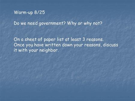 Warm-up 8/25 Do we need government? Why or why not? On a sheet of paper list at least 3 reasons. Once you have written down your reasons, discuss it with.