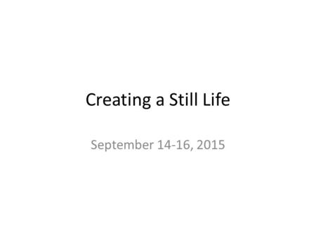Creating a Still Life September 14-16, 2015. Day One: Warm Up At the top of a new page, write “Creating a Still Life.” Draw a horizontal line down the.