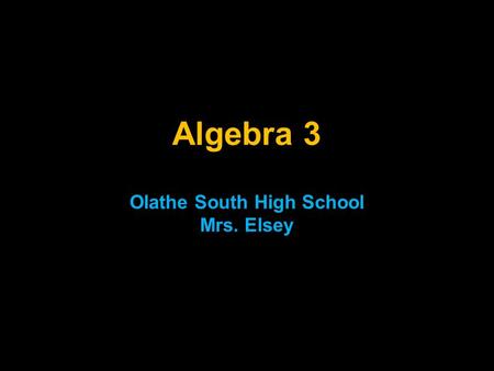 Algebra 3 Olathe South High School Mrs. Elsey. Welcome to the study of Mathematics! I hope you will find this class both enjoyable and rewarding. In order.
