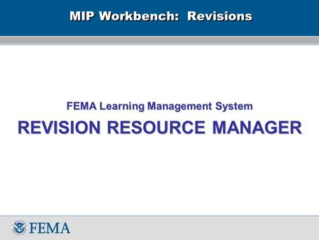 MIP Workbench: Revisions FEMA Learning Management System REVISION RESOURCE MANAGER.