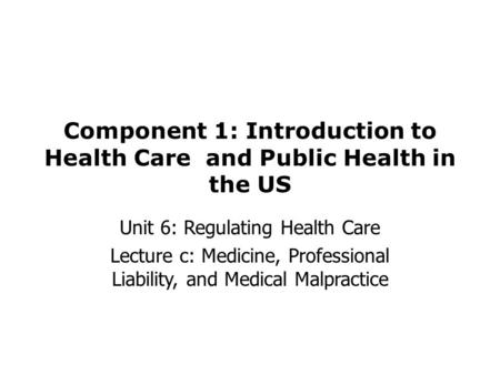 Component 1: Introduction to Health Care and Public Health in the US Unit 6: Regulating Health Care Lecture c: Medicine, Professional Liability, and Medical.