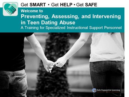 Welcome to Preventing, Assessing, and Intervening in Teen Dating Abuse A Training for Specialized Instructional Support Personnel Get SMART Get HELP Get.