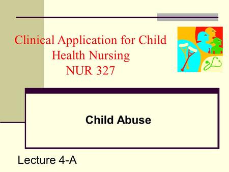 Clinical Application for Child Health Nursing NUR 327 Child Abuse Lecture 4-A.