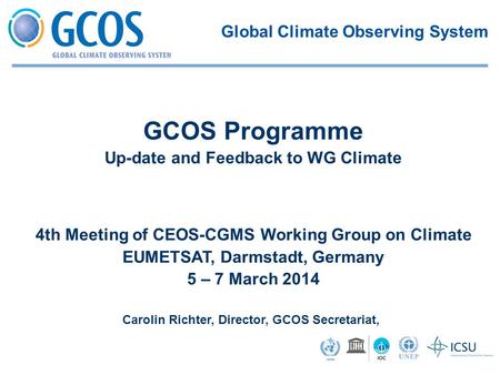 4th Meeting of CEOS-CGMS Working Group on Climate EUMETSAT, Darmstadt, Germany 5 – 7 March 2014 Carolin Richter, Director, GCOS Secretariat, GCOS Programme.