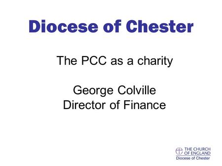 The PCC as a charity George Colville Director of Finance Diocese of Chester.