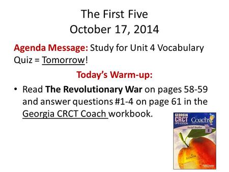 The First Five October 17, 2014 Agenda Message: Study for Unit 4 Vocabulary Quiz = Tomorrow! Today’s Warm-up: Read The Revolutionary War on pages 58-59.