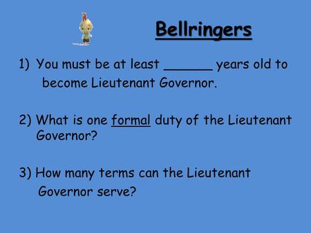 Bellringers 1)You must be at least ______ years old to become Lieutenant Governor. 2) What is one formal duty of the Lieutenant Governor? 3) How many terms.