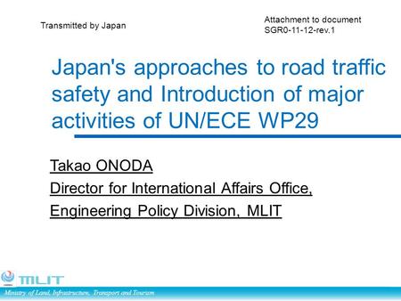 Ministry of Land, Infrastructure, Transport and Tourism Japan's approaches to road traffic safety and Introduction of major activities of UN/ECE WP29 Takao.